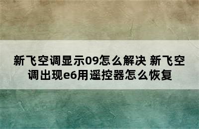 新飞空调显示09怎么解决 新飞空调出现e6用遥控器怎么恢复